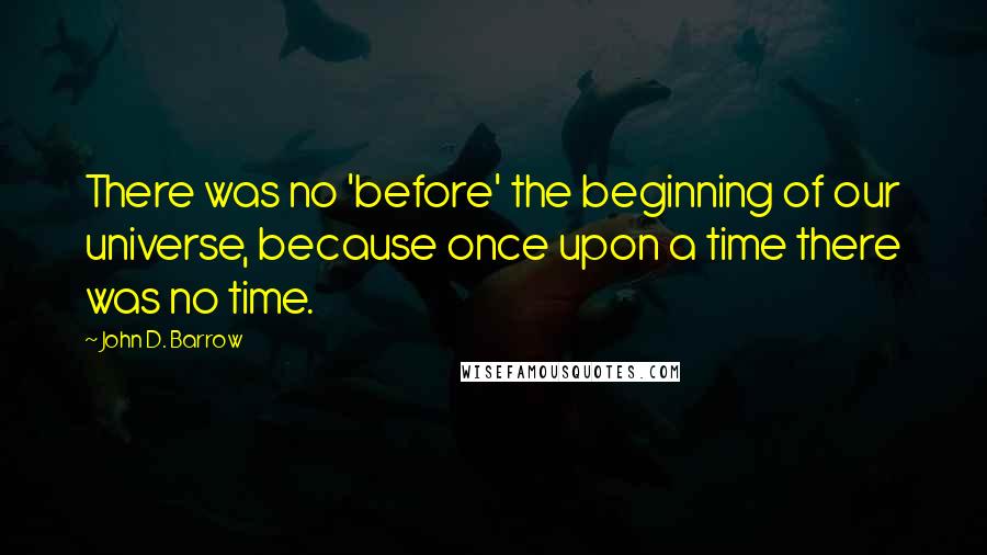 John D. Barrow Quotes: There was no 'before' the beginning of our universe, because once upon a time there was no time.