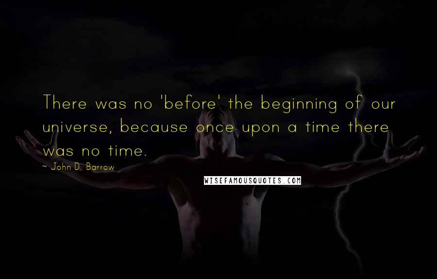 John D. Barrow Quotes: There was no 'before' the beginning of our universe, because once upon a time there was no time.