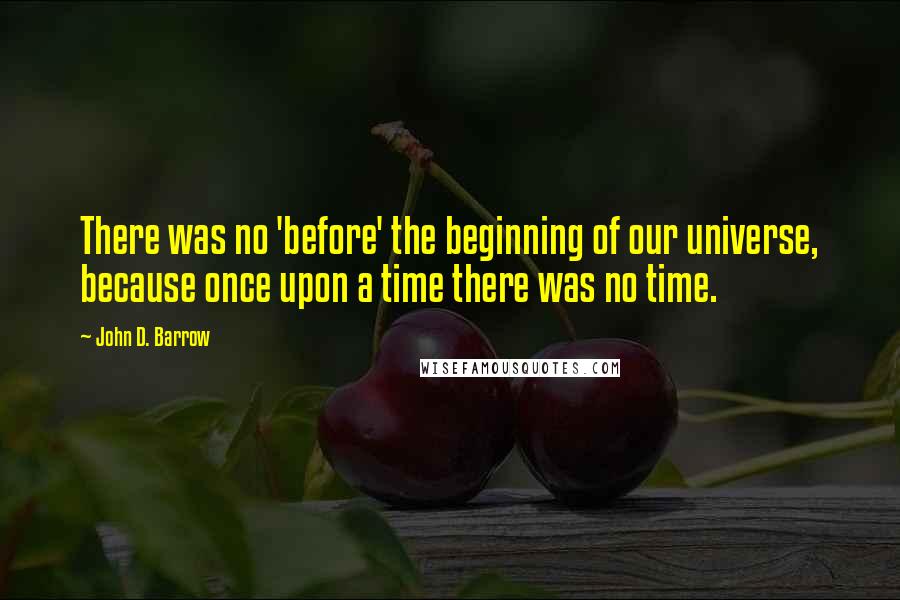 John D. Barrow Quotes: There was no 'before' the beginning of our universe, because once upon a time there was no time.