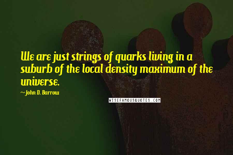 John D. Barrow Quotes: We are just strings of quarks living in a suburb of the local density maximum of the universe.