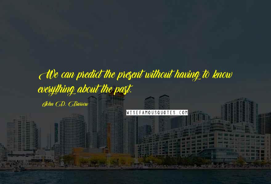 John D. Barrow Quotes: We can predict the present without having to know everything about the past.