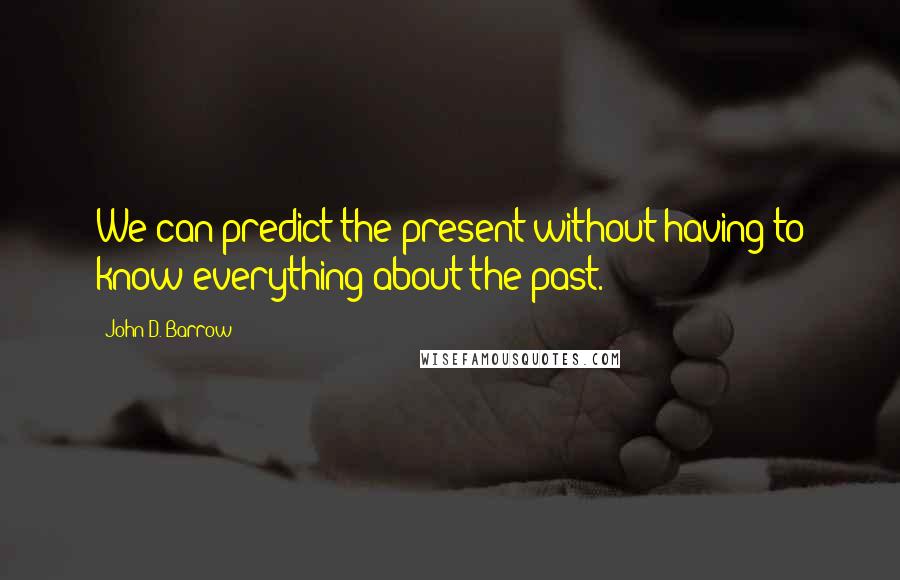 John D. Barrow Quotes: We can predict the present without having to know everything about the past.