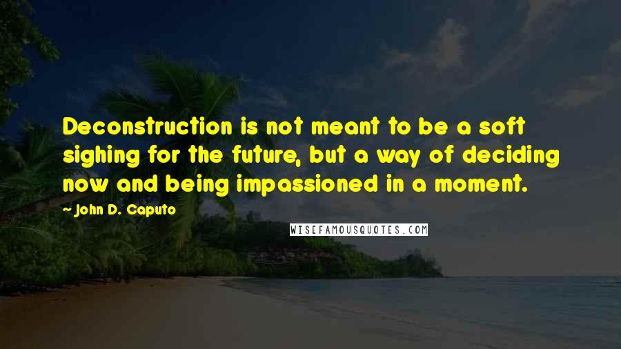 John D. Caputo Quotes: Deconstruction is not meant to be a soft sighing for the future, but a way of deciding now and being impassioned in a moment.