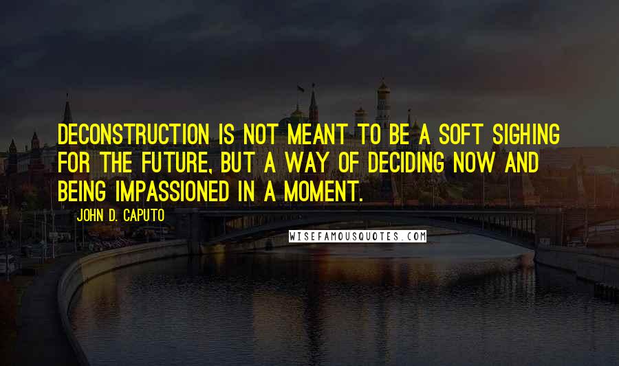 John D. Caputo Quotes: Deconstruction is not meant to be a soft sighing for the future, but a way of deciding now and being impassioned in a moment.