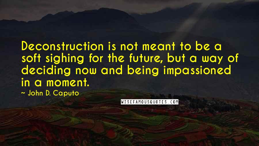 John D. Caputo Quotes: Deconstruction is not meant to be a soft sighing for the future, but a way of deciding now and being impassioned in a moment.