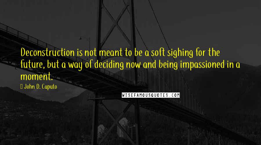 John D. Caputo Quotes: Deconstruction is not meant to be a soft sighing for the future, but a way of deciding now and being impassioned in a moment.