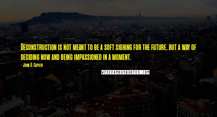 John D. Caputo Quotes: Deconstruction is not meant to be a soft sighing for the future, but a way of deciding now and being impassioned in a moment.