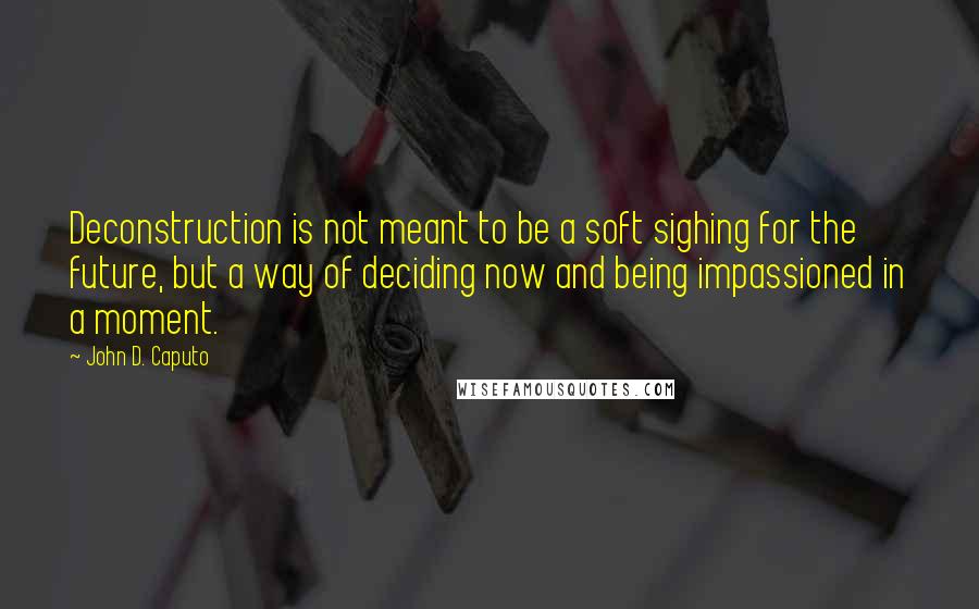 John D. Caputo Quotes: Deconstruction is not meant to be a soft sighing for the future, but a way of deciding now and being impassioned in a moment.