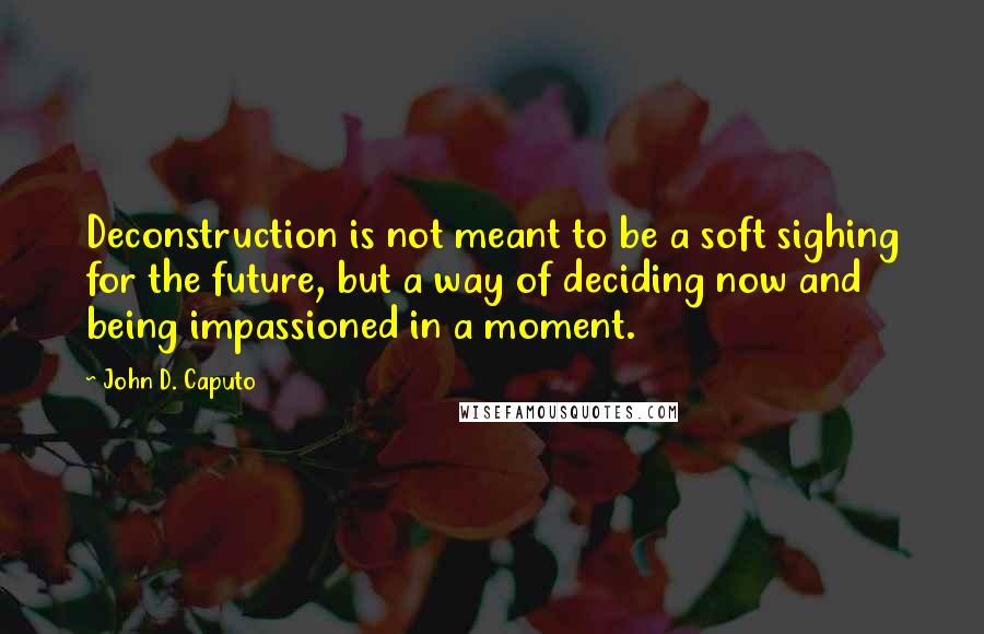 John D. Caputo Quotes: Deconstruction is not meant to be a soft sighing for the future, but a way of deciding now and being impassioned in a moment.