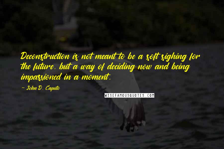 John D. Caputo Quotes: Deconstruction is not meant to be a soft sighing for the future, but a way of deciding now and being impassioned in a moment.