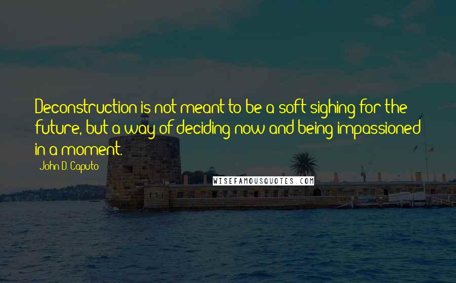 John D. Caputo Quotes: Deconstruction is not meant to be a soft sighing for the future, but a way of deciding now and being impassioned in a moment.