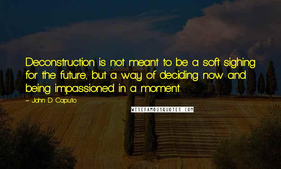 John D. Caputo Quotes: Deconstruction is not meant to be a soft sighing for the future, but a way of deciding now and being impassioned in a moment.