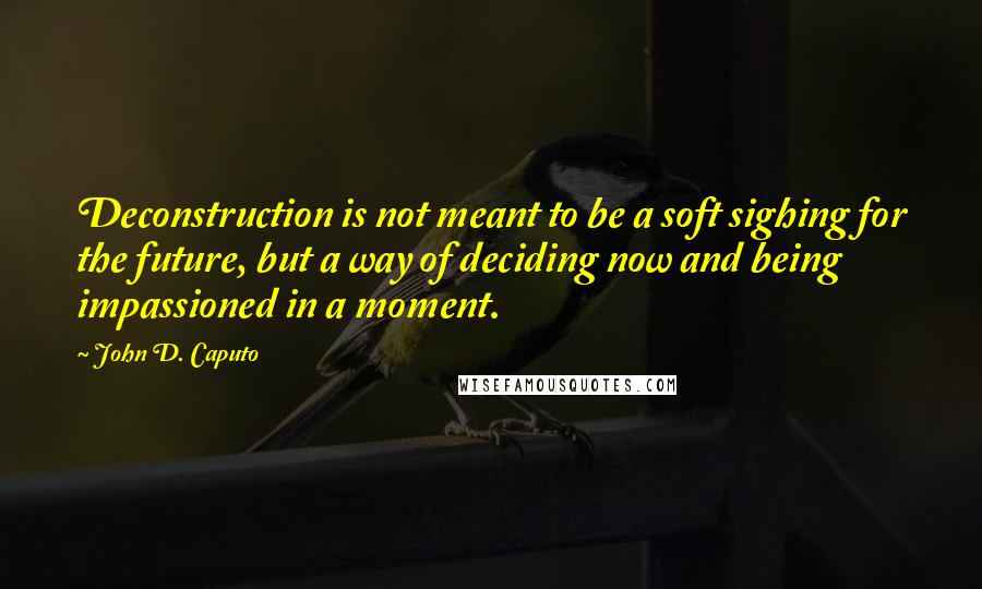 John D. Caputo Quotes: Deconstruction is not meant to be a soft sighing for the future, but a way of deciding now and being impassioned in a moment.