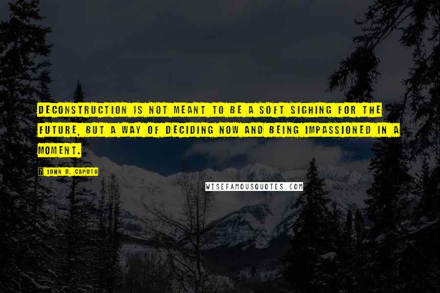 John D. Caputo Quotes: Deconstruction is not meant to be a soft sighing for the future, but a way of deciding now and being impassioned in a moment.