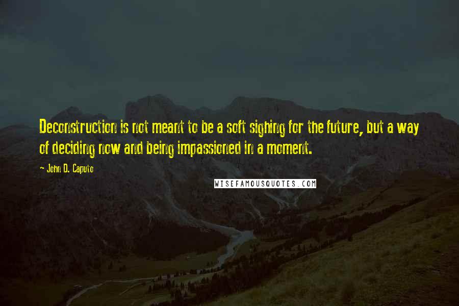 John D. Caputo Quotes: Deconstruction is not meant to be a soft sighing for the future, but a way of deciding now and being impassioned in a moment.