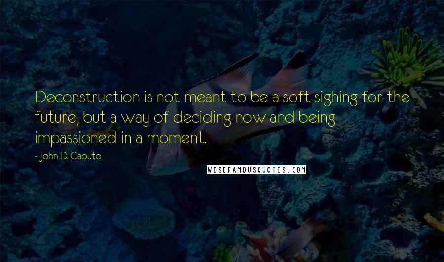 John D. Caputo Quotes: Deconstruction is not meant to be a soft sighing for the future, but a way of deciding now and being impassioned in a moment.