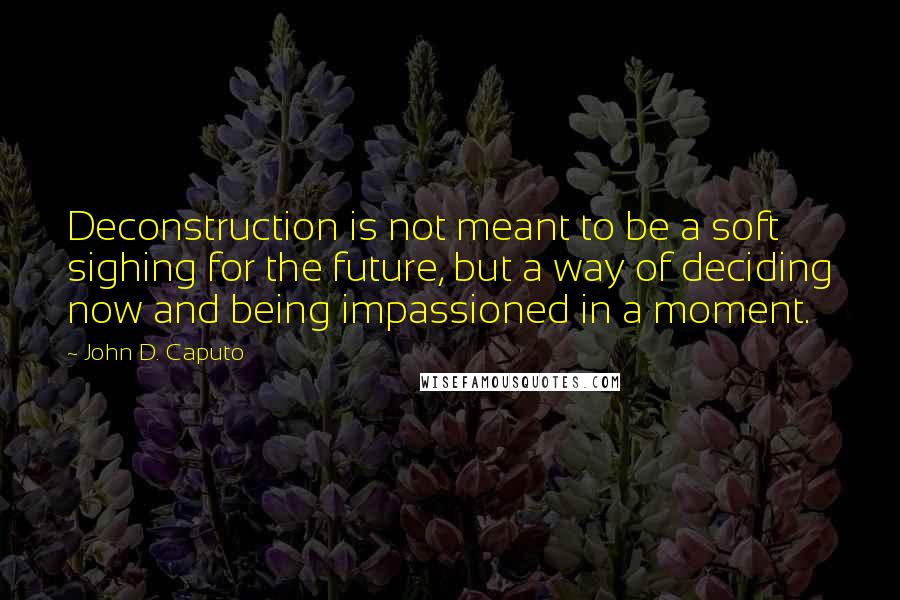 John D. Caputo Quotes: Deconstruction is not meant to be a soft sighing for the future, but a way of deciding now and being impassioned in a moment.