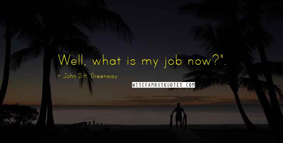 John D.H. Greenway Quotes: Well, what is my job now?".