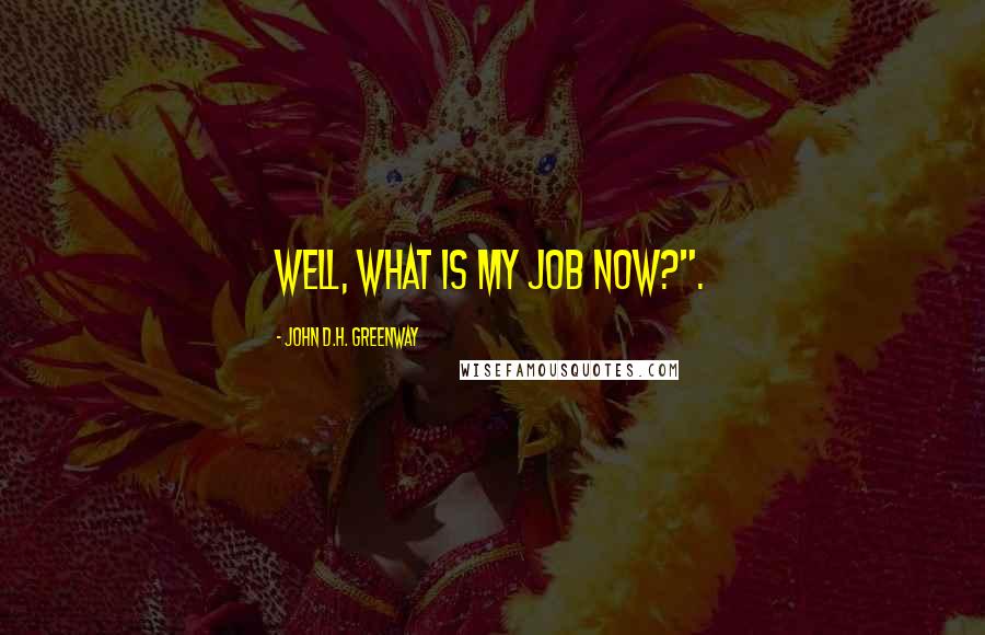 John D.H. Greenway Quotes: Well, what is my job now?".