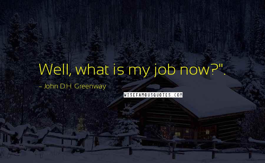 John D.H. Greenway Quotes: Well, what is my job now?".