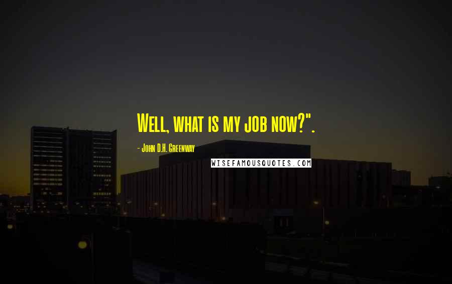 John D.H. Greenway Quotes: Well, what is my job now?".