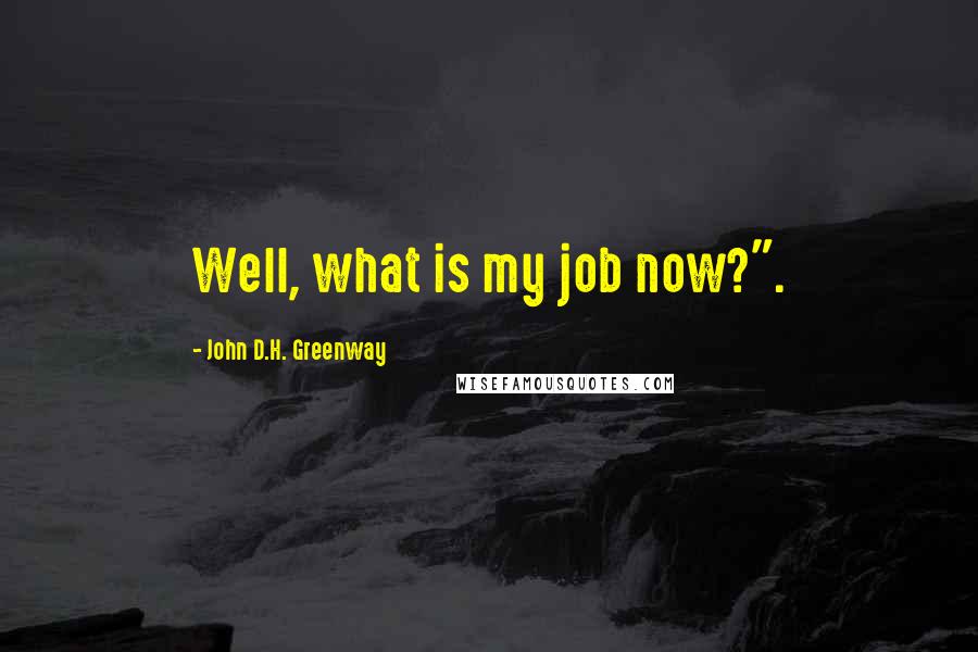John D.H. Greenway Quotes: Well, what is my job now?".
