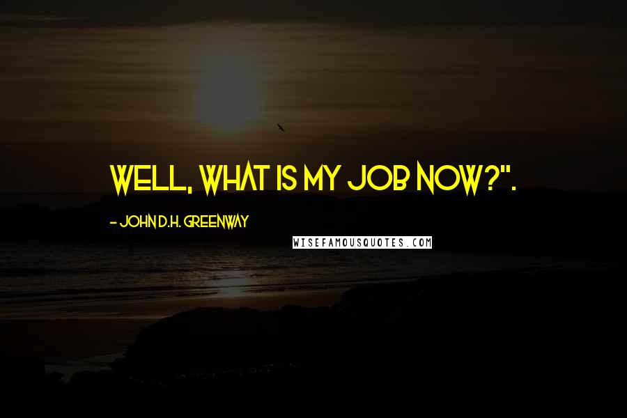 John D.H. Greenway Quotes: Well, what is my job now?".