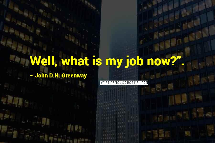 John D.H. Greenway Quotes: Well, what is my job now?".