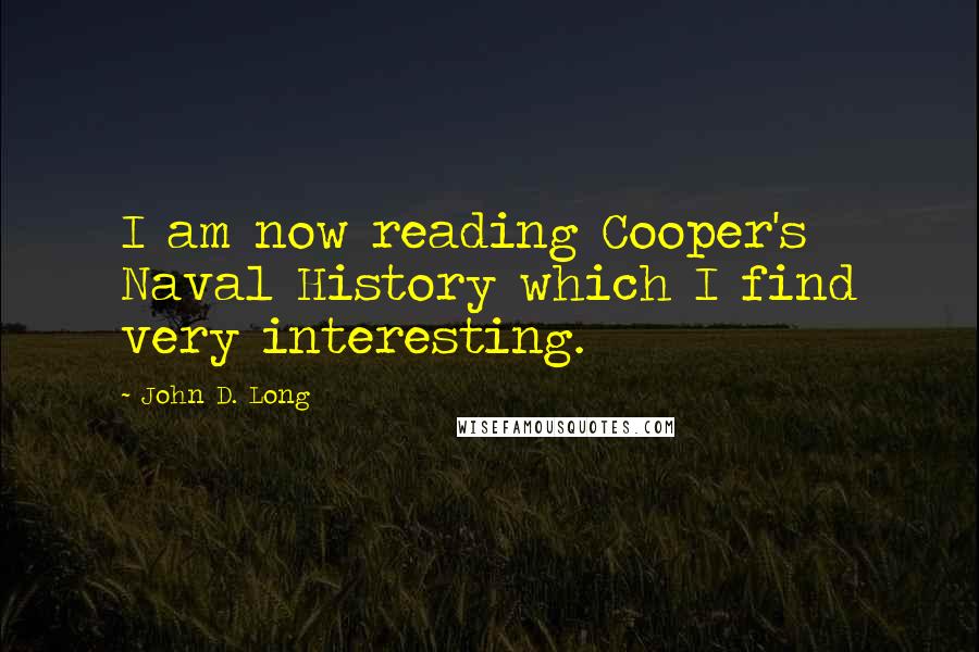 John D. Long Quotes: I am now reading Cooper's Naval History which I find very interesting.