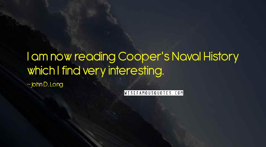 John D. Long Quotes: I am now reading Cooper's Naval History which I find very interesting.