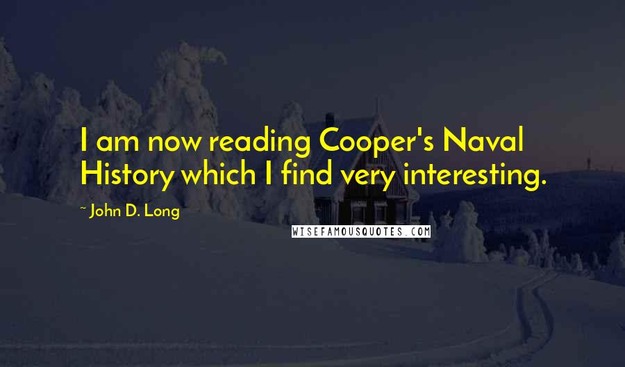 John D. Long Quotes: I am now reading Cooper's Naval History which I find very interesting.