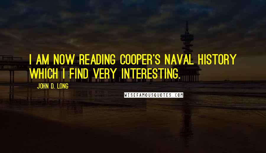 John D. Long Quotes: I am now reading Cooper's Naval History which I find very interesting.