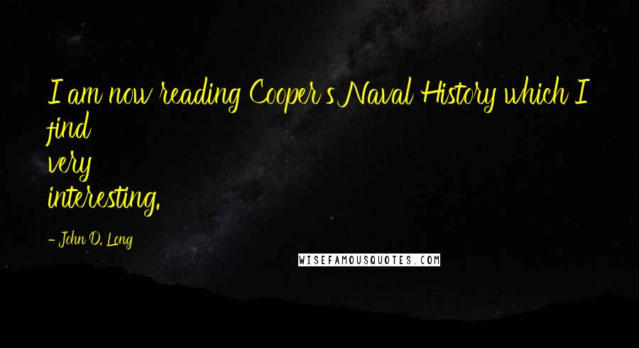 John D. Long Quotes: I am now reading Cooper's Naval History which I find very interesting.