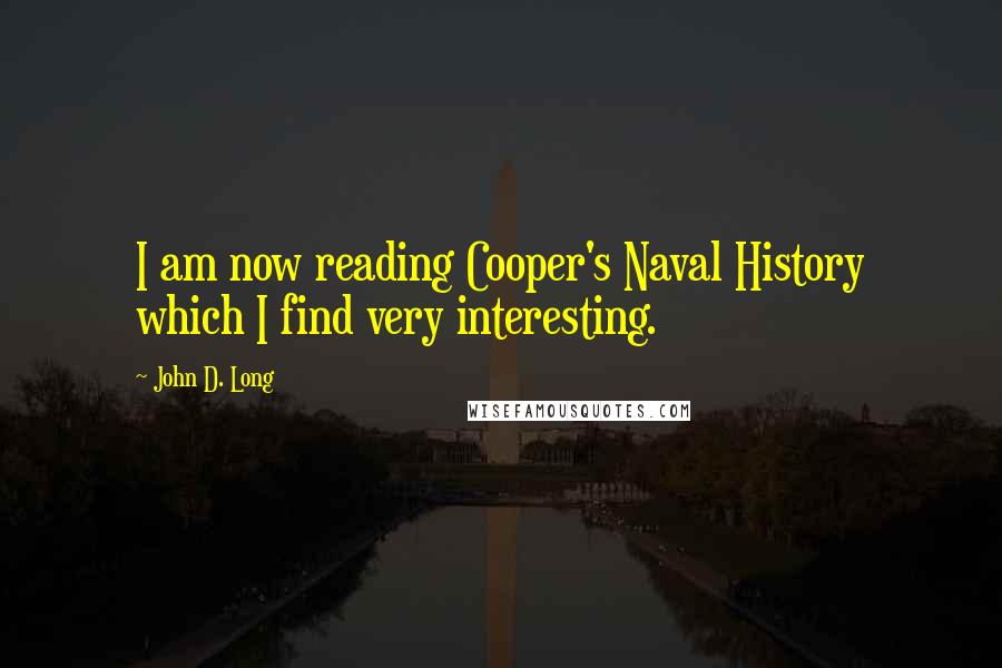 John D. Long Quotes: I am now reading Cooper's Naval History which I find very interesting.