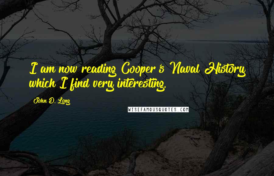 John D. Long Quotes: I am now reading Cooper's Naval History which I find very interesting.