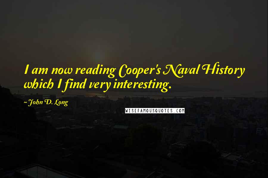 John D. Long Quotes: I am now reading Cooper's Naval History which I find very interesting.