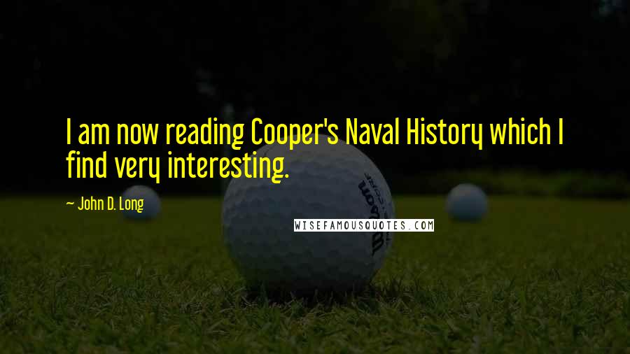 John D. Long Quotes: I am now reading Cooper's Naval History which I find very interesting.