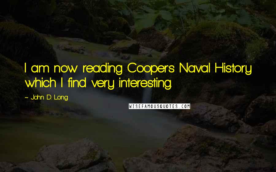 John D. Long Quotes: I am now reading Cooper's Naval History which I find very interesting.