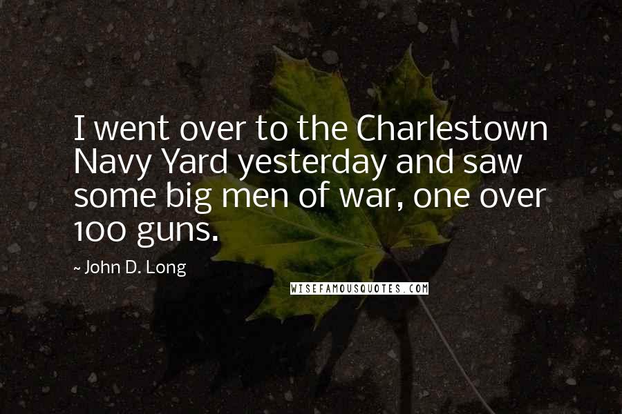 John D. Long Quotes: I went over to the Charlestown Navy Yard yesterday and saw some big men of war, one over 100 guns.