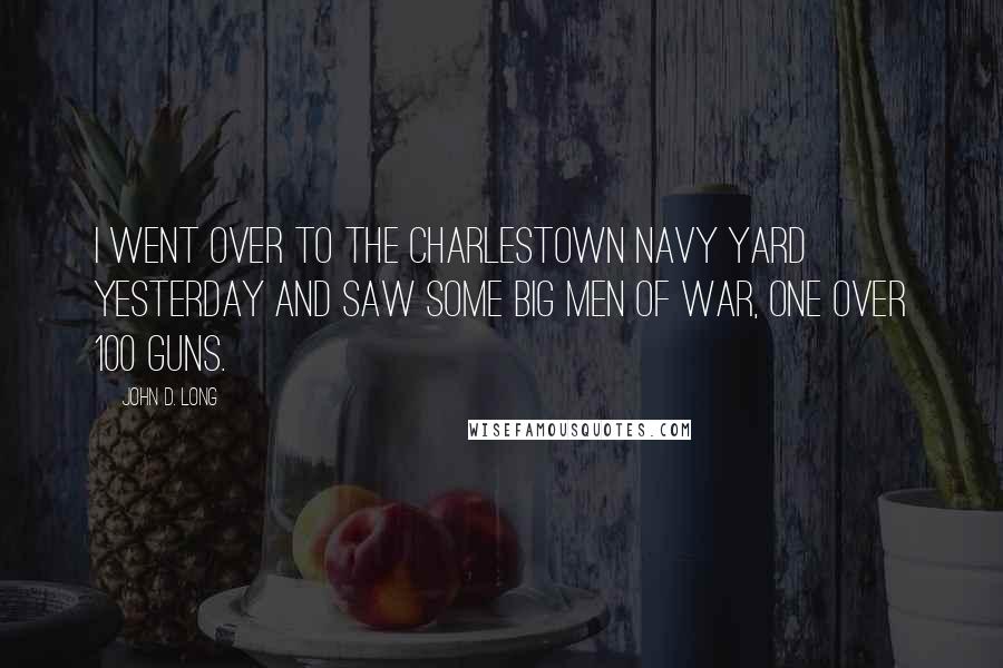 John D. Long Quotes: I went over to the Charlestown Navy Yard yesterday and saw some big men of war, one over 100 guns.