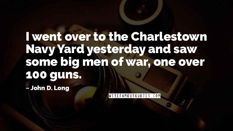 John D. Long Quotes: I went over to the Charlestown Navy Yard yesterday and saw some big men of war, one over 100 guns.