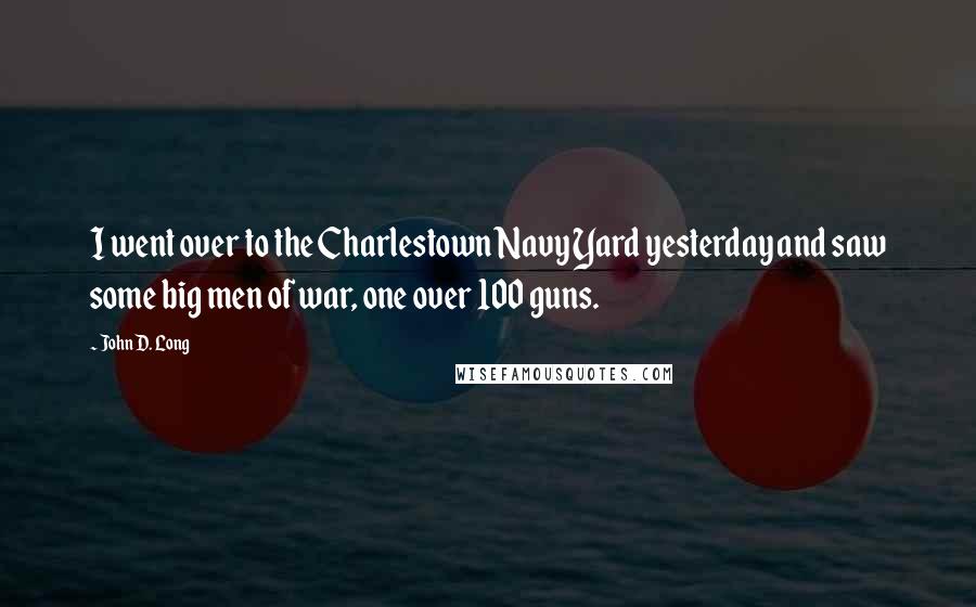 John D. Long Quotes: I went over to the Charlestown Navy Yard yesterday and saw some big men of war, one over 100 guns.