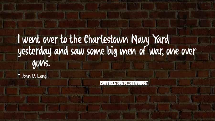 John D. Long Quotes: I went over to the Charlestown Navy Yard yesterday and saw some big men of war, one over 100 guns.