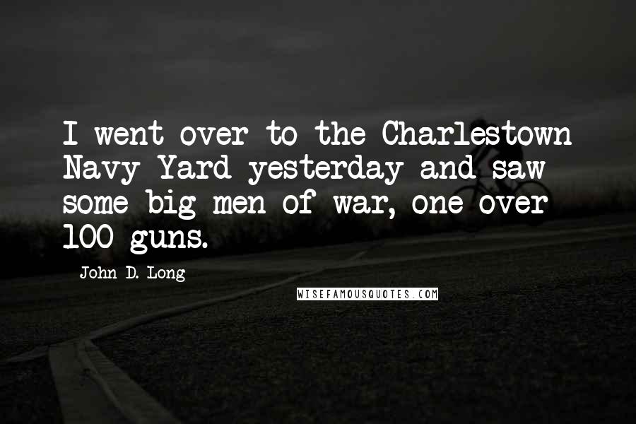 John D. Long Quotes: I went over to the Charlestown Navy Yard yesterday and saw some big men of war, one over 100 guns.