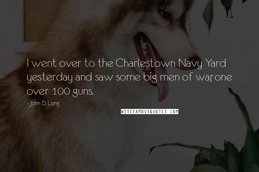 John D. Long Quotes: I went over to the Charlestown Navy Yard yesterday and saw some big men of war, one over 100 guns.