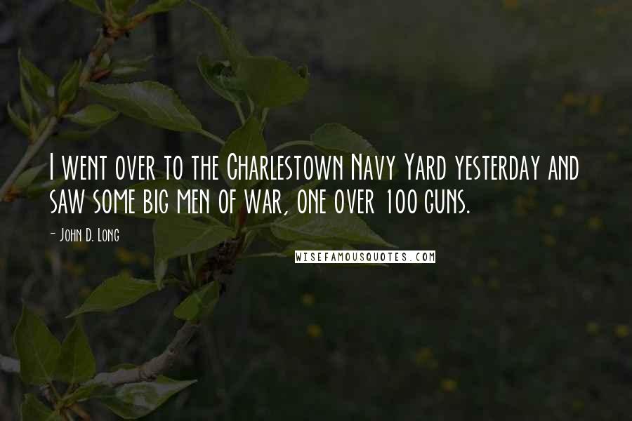 John D. Long Quotes: I went over to the Charlestown Navy Yard yesterday and saw some big men of war, one over 100 guns.