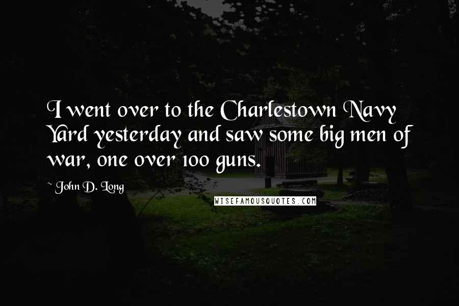 John D. Long Quotes: I went over to the Charlestown Navy Yard yesterday and saw some big men of war, one over 100 guns.