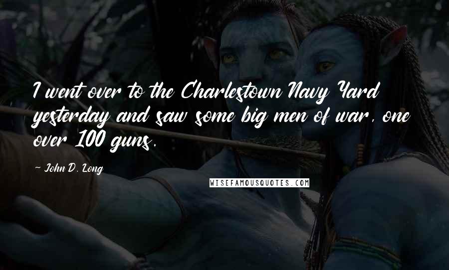 John D. Long Quotes: I went over to the Charlestown Navy Yard yesterday and saw some big men of war, one over 100 guns.