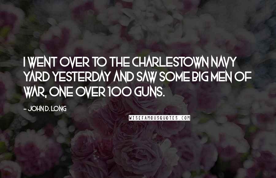 John D. Long Quotes: I went over to the Charlestown Navy Yard yesterday and saw some big men of war, one over 100 guns.