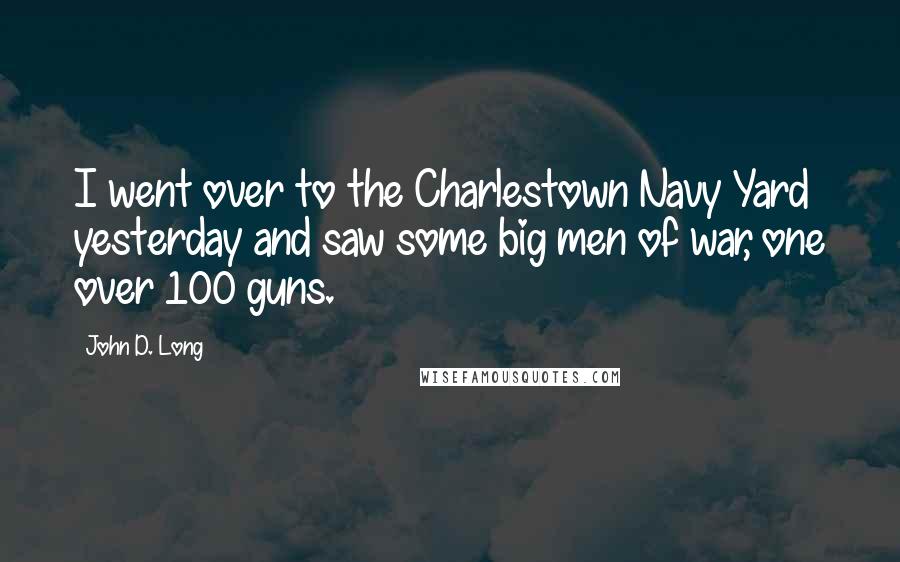 John D. Long Quotes: I went over to the Charlestown Navy Yard yesterday and saw some big men of war, one over 100 guns.